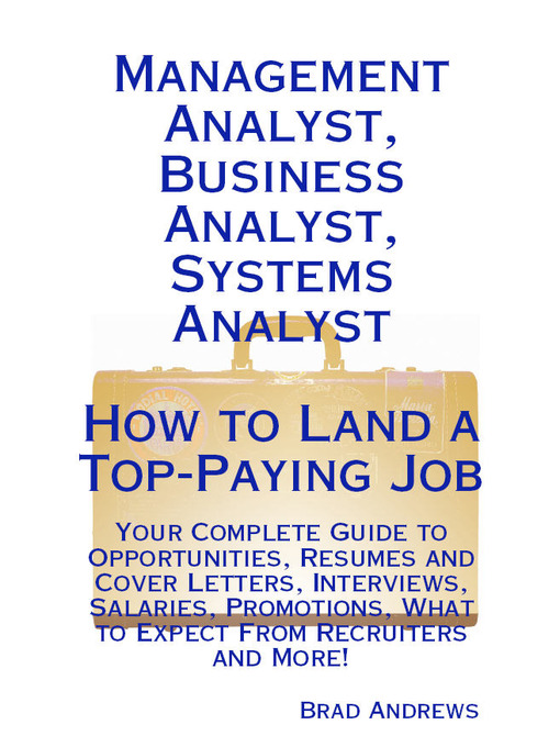 Title details for Management Analyst, Business Analyst, Systems Analyst - How to Land a Top-Paying Job: Your Complete Guide to Opportunities, Resumes and Cover Letters, Interviews, Salaries, Promotions, What to Expect From Recruiters and More! by Brad Andrews - Available